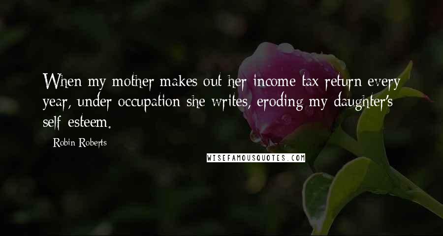 Robin Roberts Quotes: When my mother makes out her income tax return every year, under occupation she writes, eroding my daughter's self-esteem.