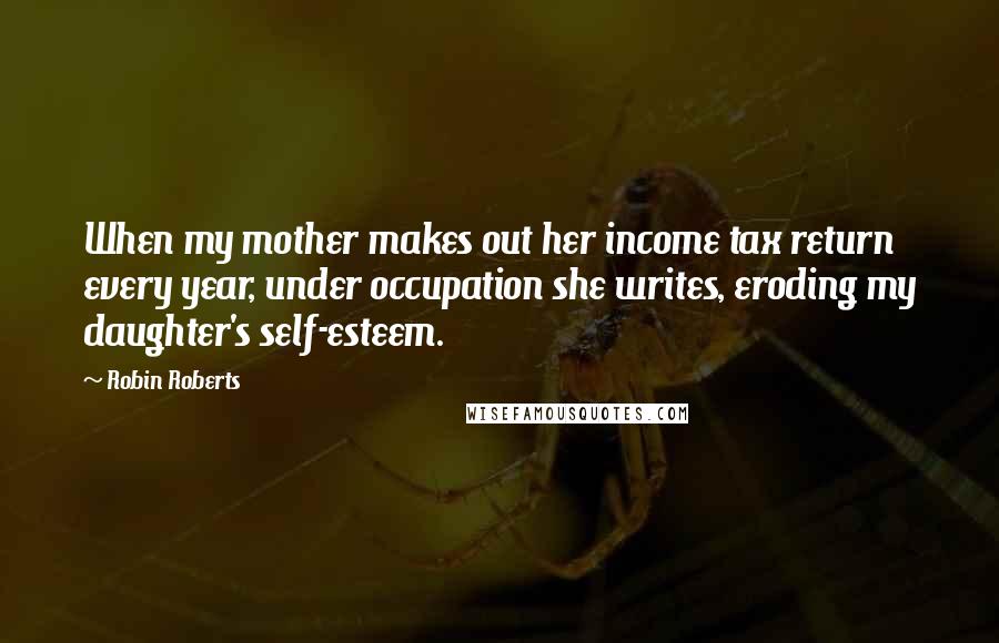Robin Roberts Quotes: When my mother makes out her income tax return every year, under occupation she writes, eroding my daughter's self-esteem.