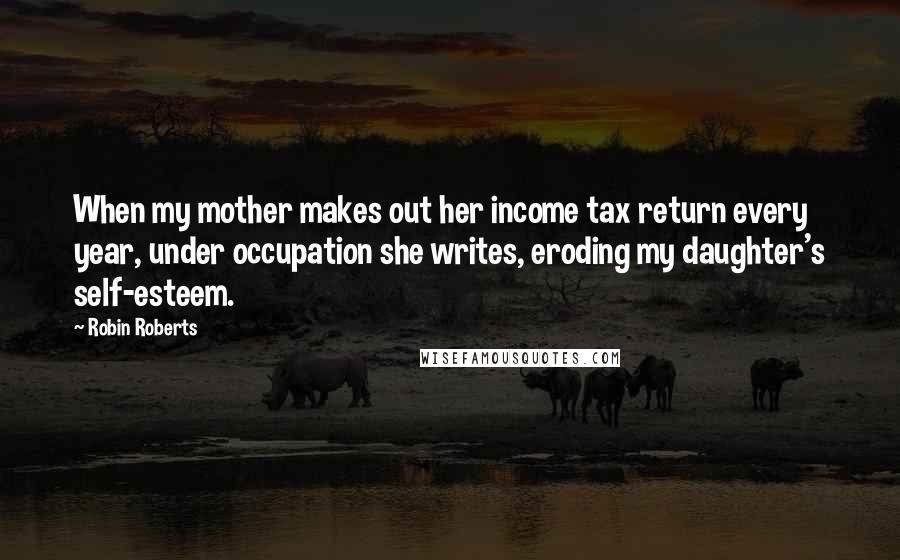 Robin Roberts Quotes: When my mother makes out her income tax return every year, under occupation she writes, eroding my daughter's self-esteem.