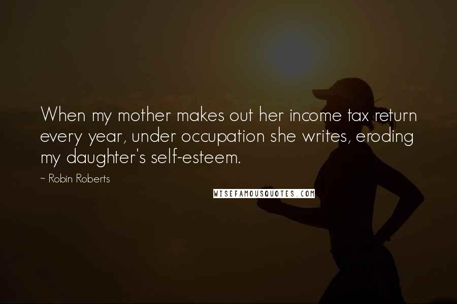 Robin Roberts Quotes: When my mother makes out her income tax return every year, under occupation she writes, eroding my daughter's self-esteem.