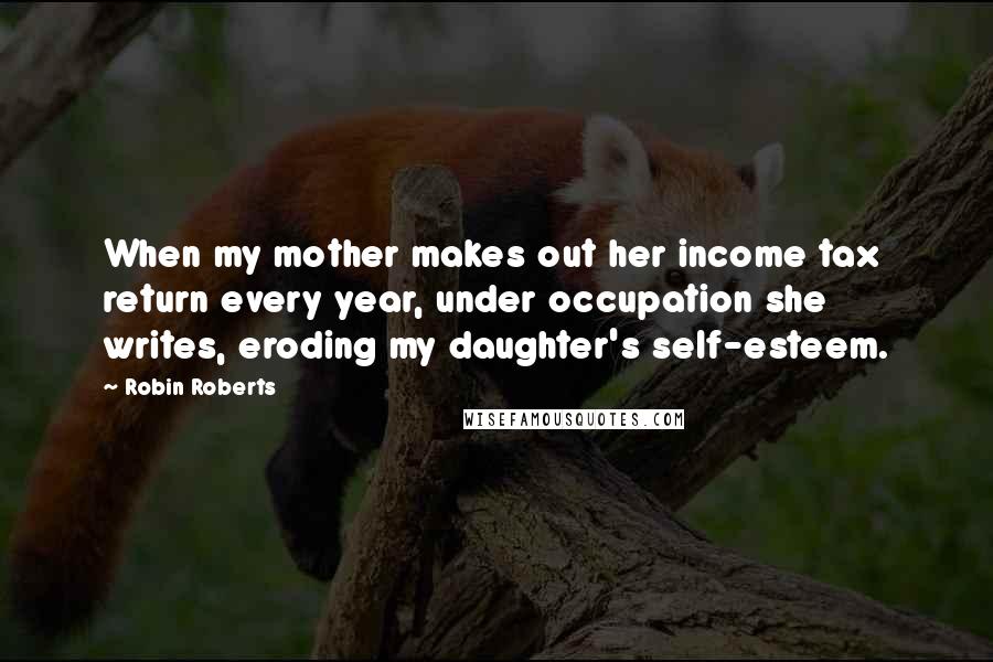 Robin Roberts Quotes: When my mother makes out her income tax return every year, under occupation she writes, eroding my daughter's self-esteem.