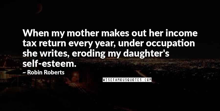 Robin Roberts Quotes: When my mother makes out her income tax return every year, under occupation she writes, eroding my daughter's self-esteem.
