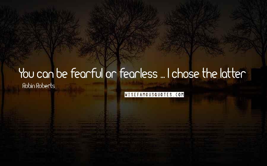 Robin Roberts Quotes: You can be fearful or fearless ... I chose the latter