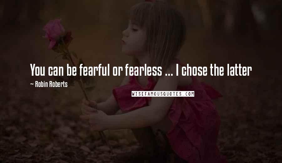 Robin Roberts Quotes: You can be fearful or fearless ... I chose the latter