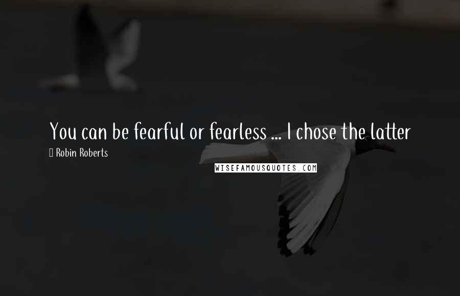 Robin Roberts Quotes: You can be fearful or fearless ... I chose the latter