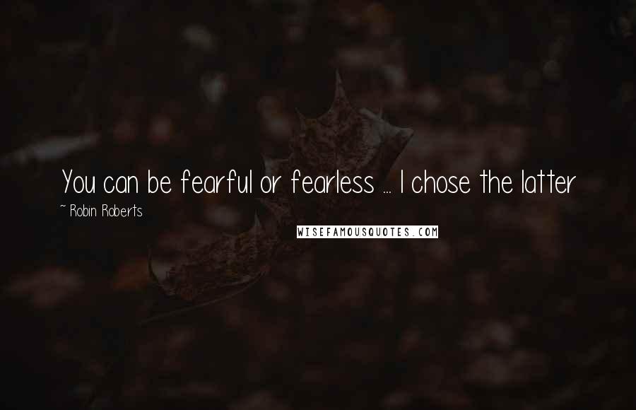 Robin Roberts Quotes: You can be fearful or fearless ... I chose the latter