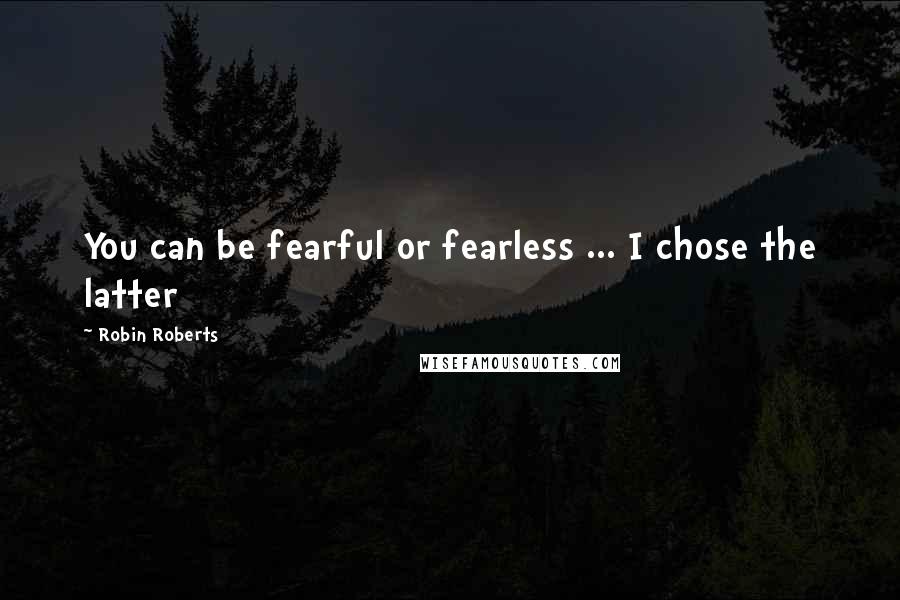 Robin Roberts Quotes: You can be fearful or fearless ... I chose the latter