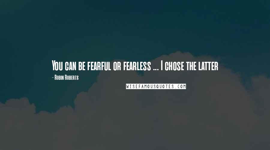 Robin Roberts Quotes: You can be fearful or fearless ... I chose the latter