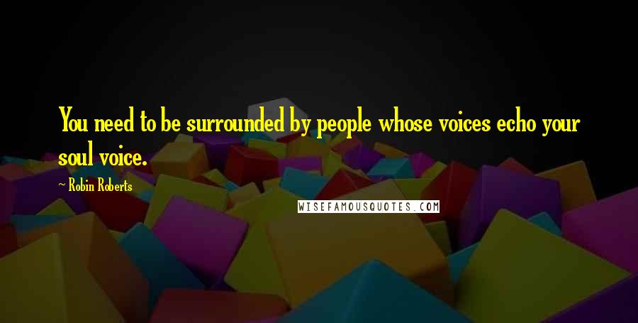 Robin Roberts Quotes: You need to be surrounded by people whose voices echo your soul voice.