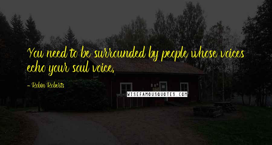 Robin Roberts Quotes: You need to be surrounded by people whose voices echo your soul voice.