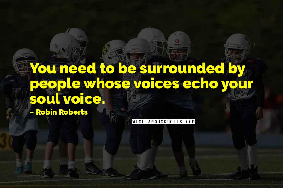 Robin Roberts Quotes: You need to be surrounded by people whose voices echo your soul voice.