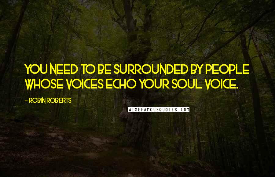 Robin Roberts Quotes: You need to be surrounded by people whose voices echo your soul voice.
