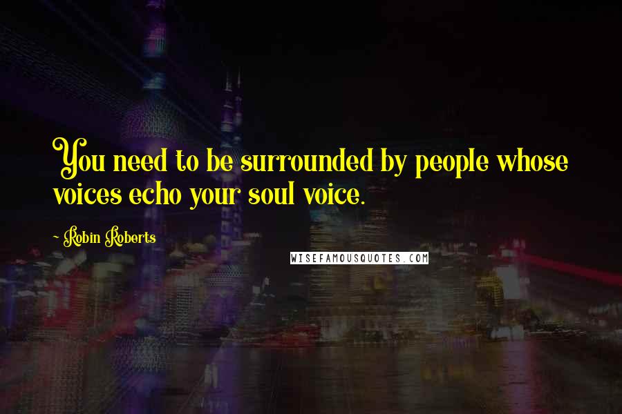 Robin Roberts Quotes: You need to be surrounded by people whose voices echo your soul voice.