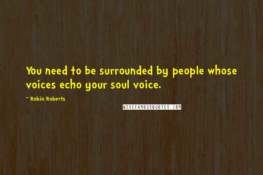 Robin Roberts Quotes: You need to be surrounded by people whose voices echo your soul voice.