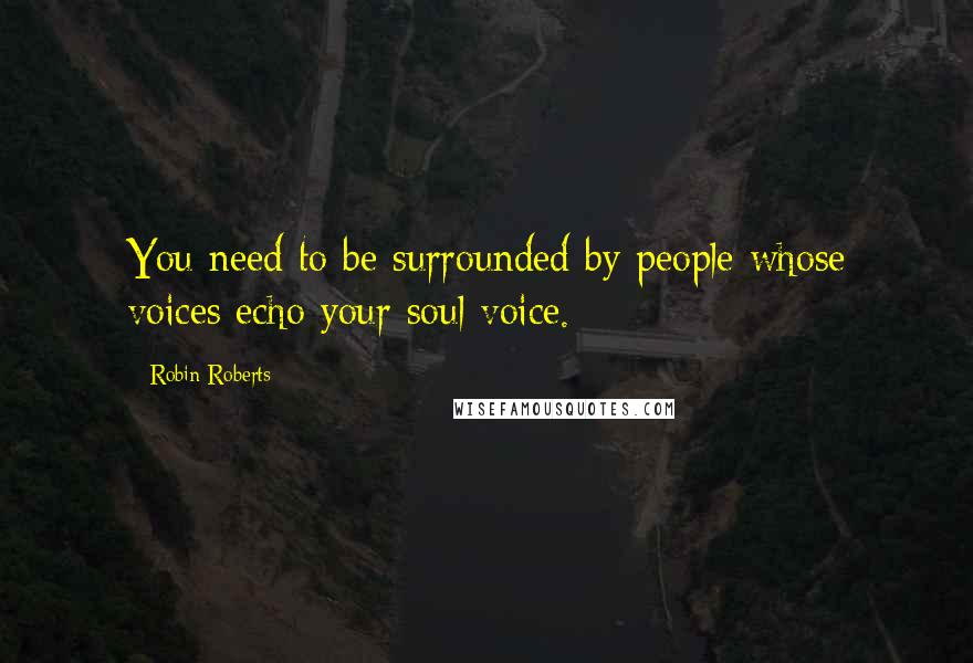 Robin Roberts Quotes: You need to be surrounded by people whose voices echo your soul voice.