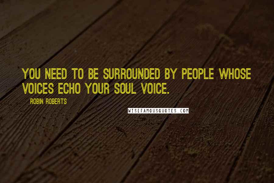 Robin Roberts Quotes: You need to be surrounded by people whose voices echo your soul voice.