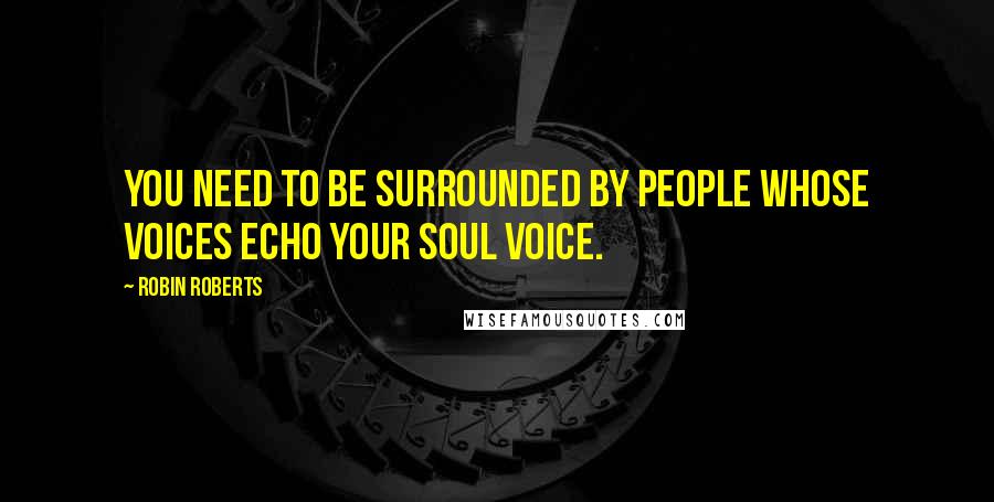 Robin Roberts Quotes: You need to be surrounded by people whose voices echo your soul voice.