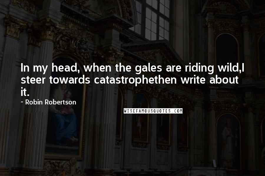 Robin Robertson Quotes: In my head, when the gales are riding wild,I steer towards catastrophethen write about it.