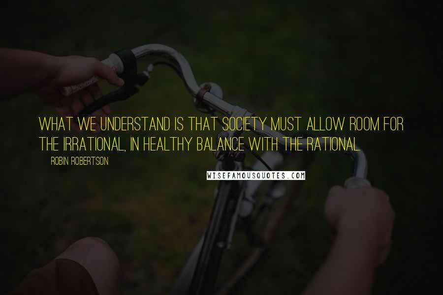 Robin Robertson Quotes: What we understand is that society must allow room for the irrational, in healthy balance with the rational.