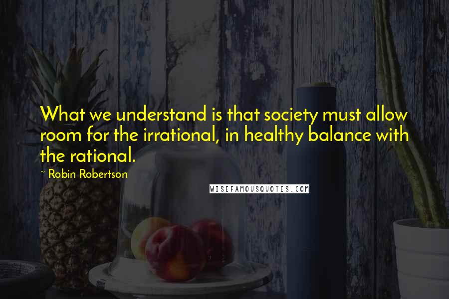 Robin Robertson Quotes: What we understand is that society must allow room for the irrational, in healthy balance with the rational.