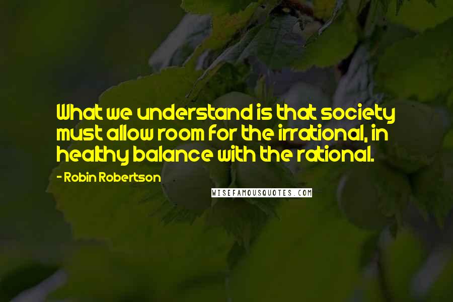 Robin Robertson Quotes: What we understand is that society must allow room for the irrational, in healthy balance with the rational.