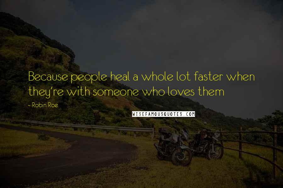 Robin Roe Quotes: Because people heal a whole lot faster when they're with someone who loves them