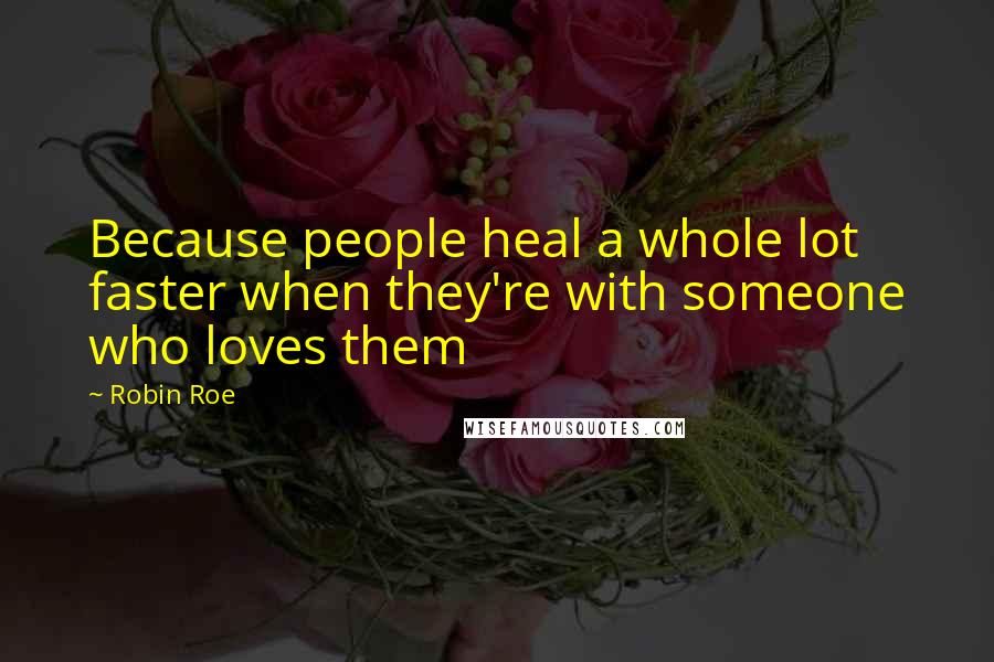 Robin Roe Quotes: Because people heal a whole lot faster when they're with someone who loves them