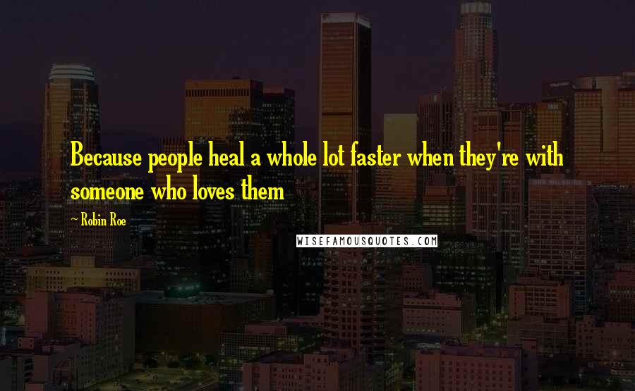 Robin Roe Quotes: Because people heal a whole lot faster when they're with someone who loves them