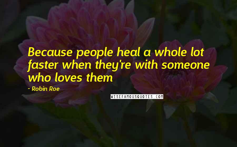 Robin Roe Quotes: Because people heal a whole lot faster when they're with someone who loves them