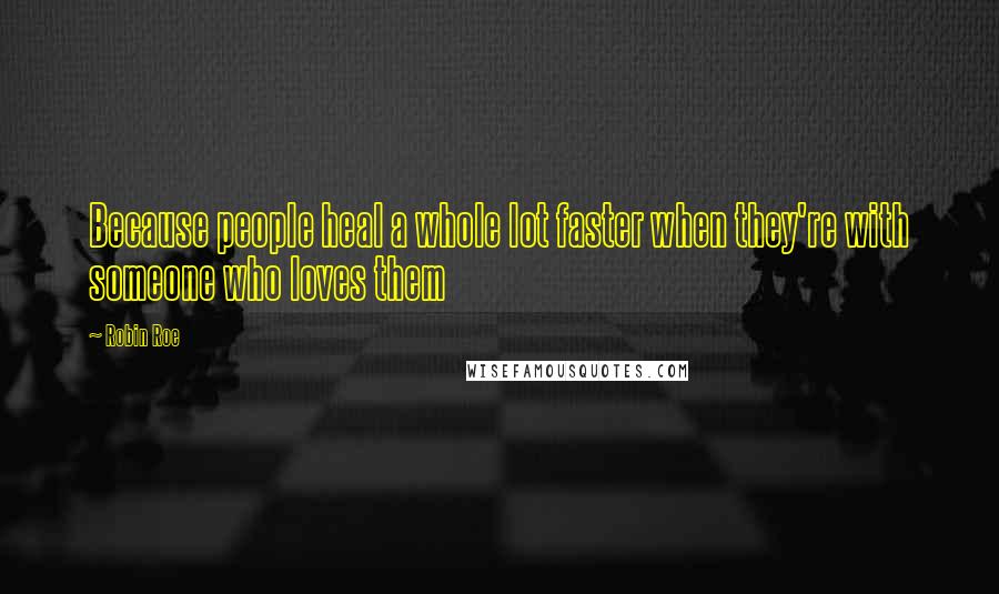 Robin Roe Quotes: Because people heal a whole lot faster when they're with someone who loves them