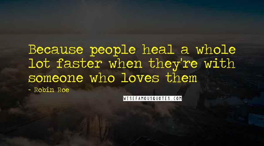 Robin Roe Quotes: Because people heal a whole lot faster when they're with someone who loves them
