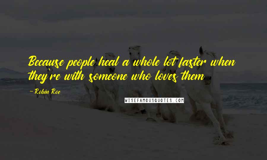 Robin Roe Quotes: Because people heal a whole lot faster when they're with someone who loves them