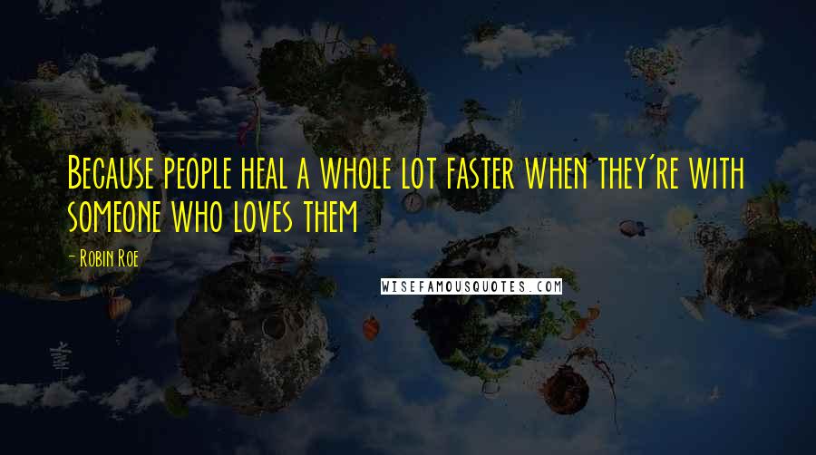 Robin Roe Quotes: Because people heal a whole lot faster when they're with someone who loves them