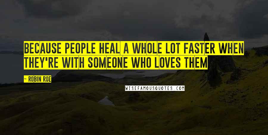 Robin Roe Quotes: Because people heal a whole lot faster when they're with someone who loves them