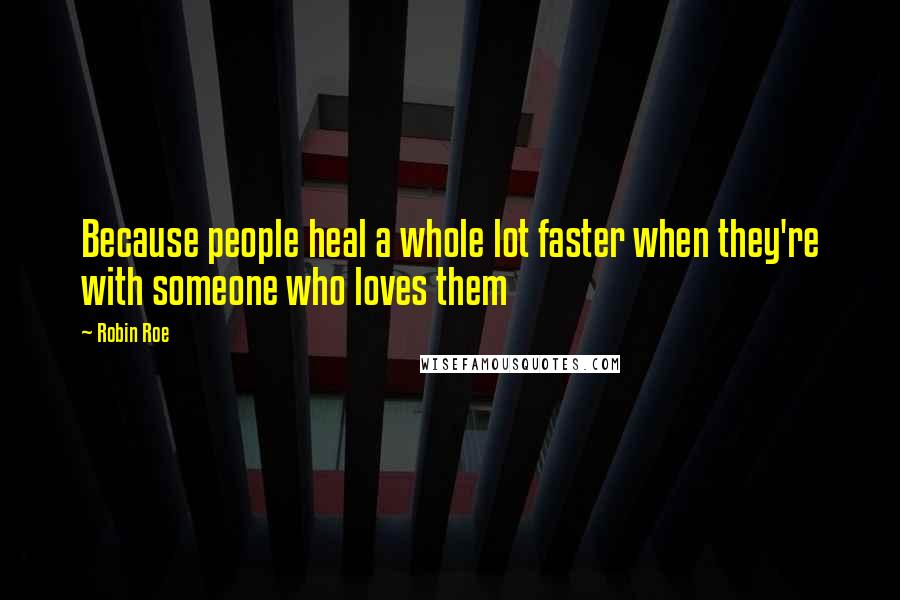 Robin Roe Quotes: Because people heal a whole lot faster when they're with someone who loves them