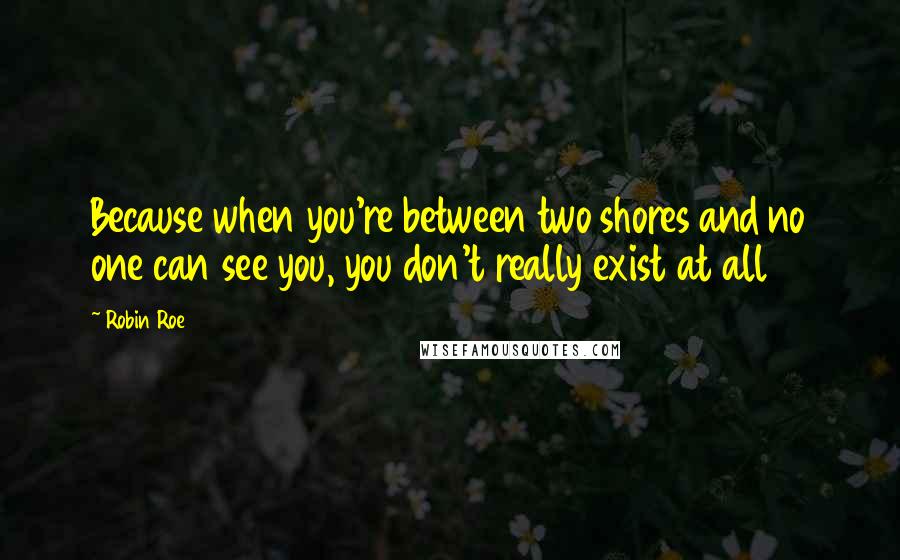 Robin Roe Quotes: Because when you're between two shores and no one can see you, you don't really exist at all