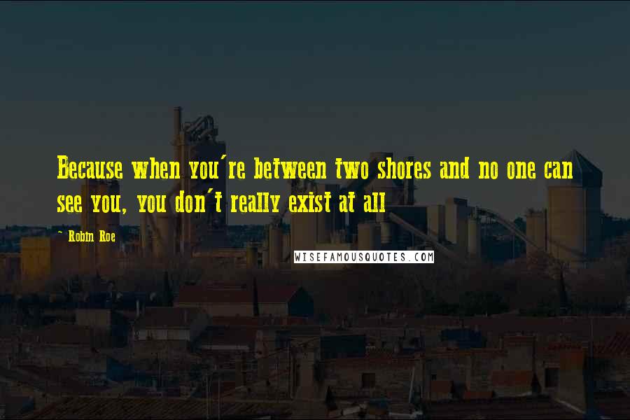 Robin Roe Quotes: Because when you're between two shores and no one can see you, you don't really exist at all