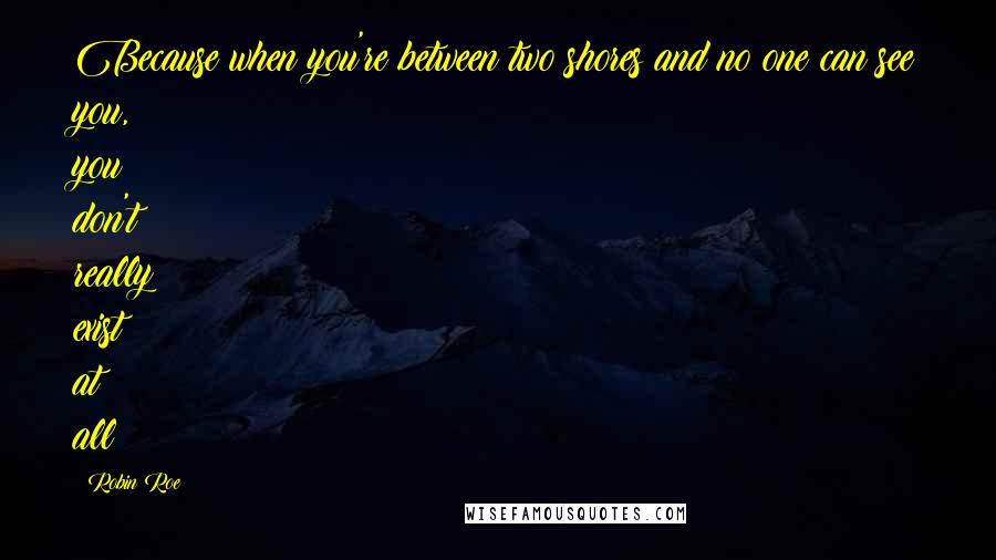 Robin Roe Quotes: Because when you're between two shores and no one can see you, you don't really exist at all