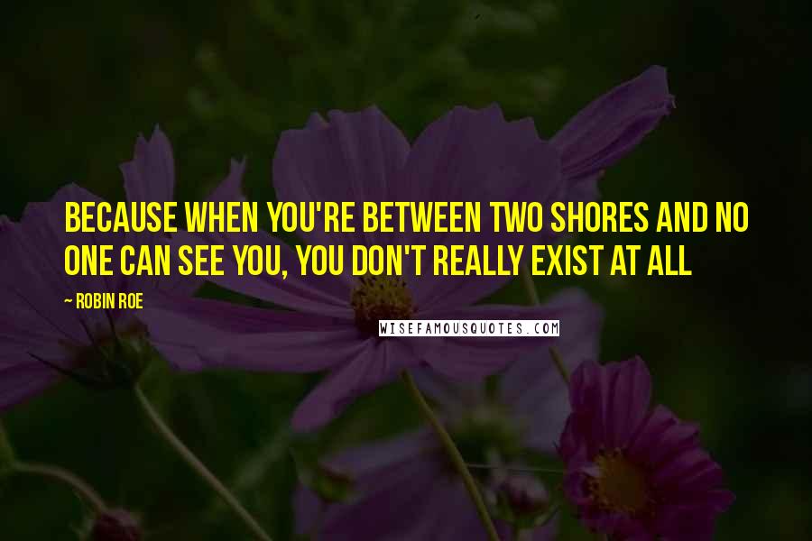 Robin Roe Quotes: Because when you're between two shores and no one can see you, you don't really exist at all