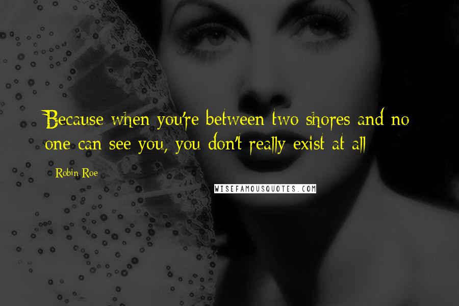 Robin Roe Quotes: Because when you're between two shores and no one can see you, you don't really exist at all