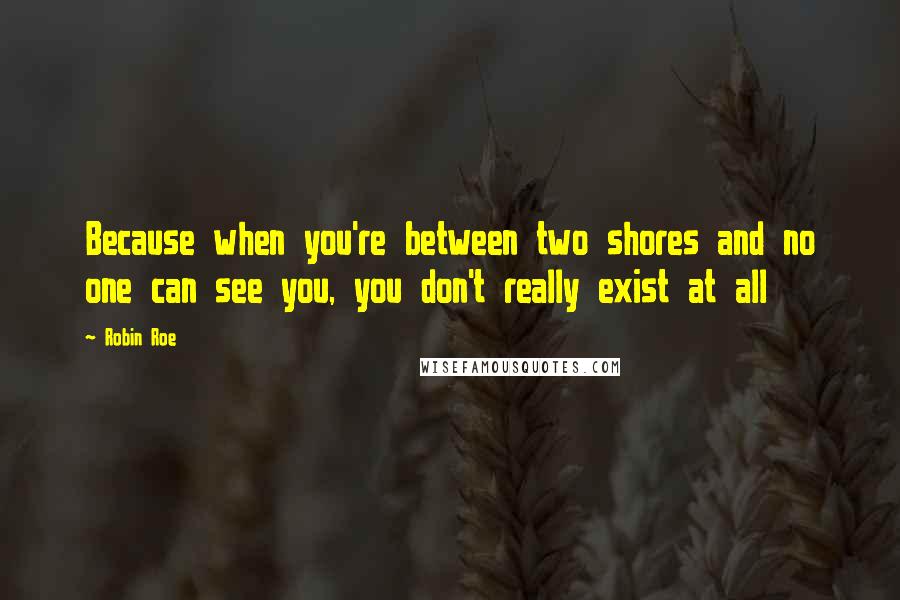 Robin Roe Quotes: Because when you're between two shores and no one can see you, you don't really exist at all