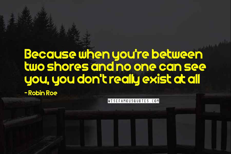 Robin Roe Quotes: Because when you're between two shores and no one can see you, you don't really exist at all