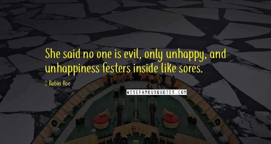 Robin Roe Quotes: She said no one is evil, only unhappy, and unhappiness festers inside like sores.
