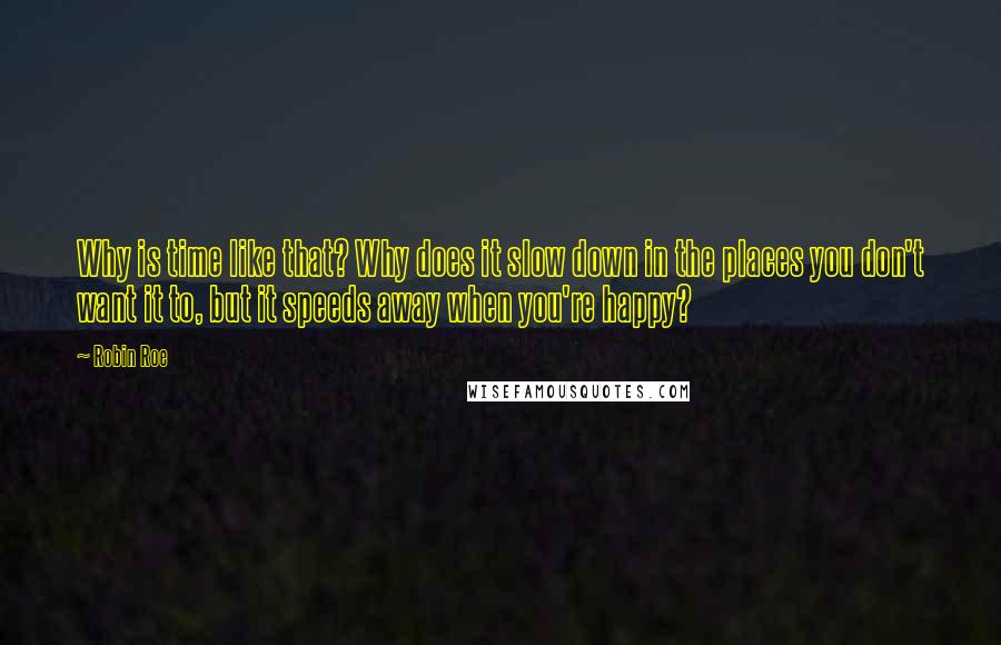 Robin Roe Quotes: Why is time like that? Why does it slow down in the places you don't want it to, but it speeds away when you're happy?