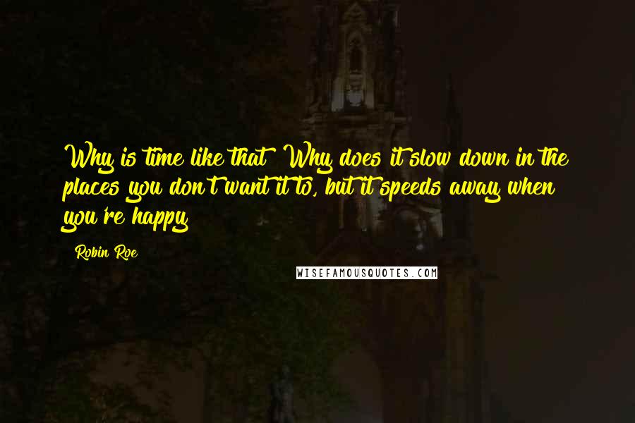 Robin Roe Quotes: Why is time like that? Why does it slow down in the places you don't want it to, but it speeds away when you're happy?