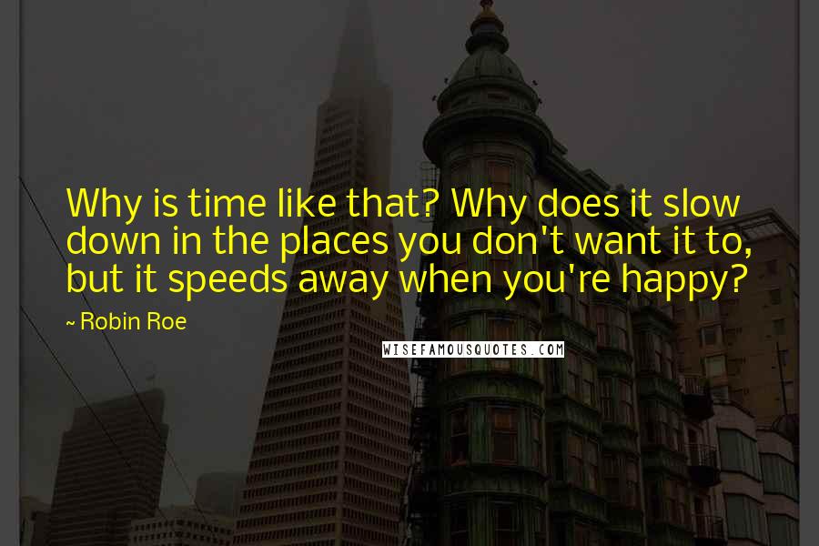 Robin Roe Quotes: Why is time like that? Why does it slow down in the places you don't want it to, but it speeds away when you're happy?