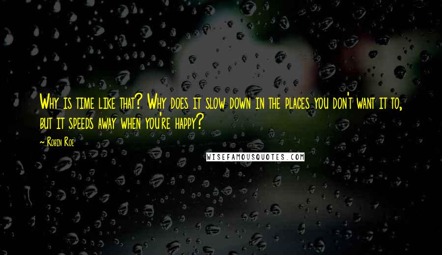 Robin Roe Quotes: Why is time like that? Why does it slow down in the places you don't want it to, but it speeds away when you're happy?