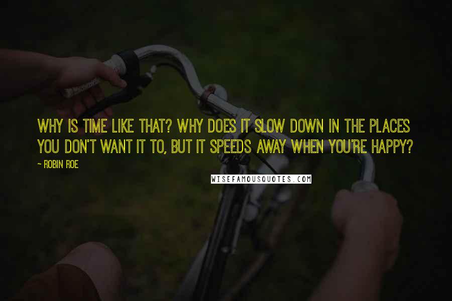 Robin Roe Quotes: Why is time like that? Why does it slow down in the places you don't want it to, but it speeds away when you're happy?