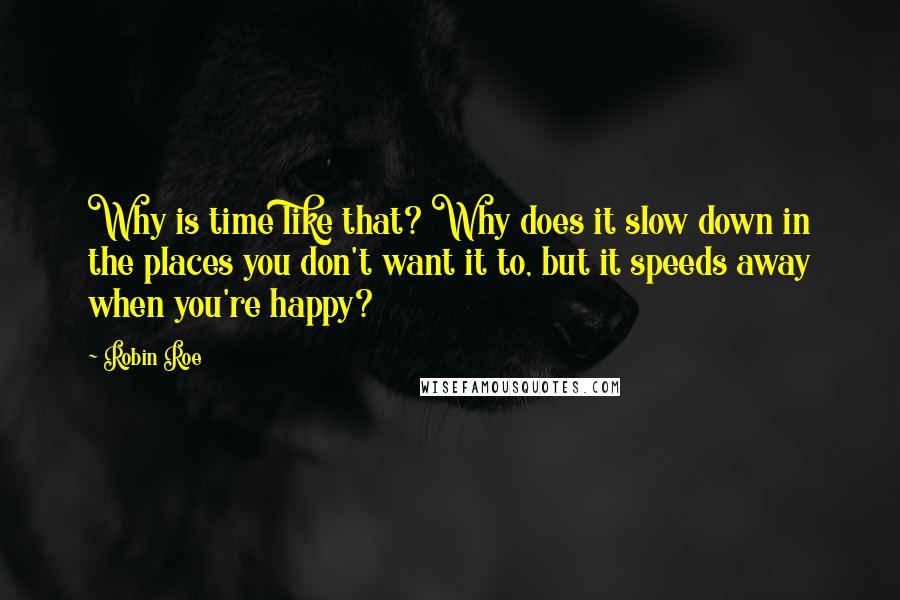 Robin Roe Quotes: Why is time like that? Why does it slow down in the places you don't want it to, but it speeds away when you're happy?