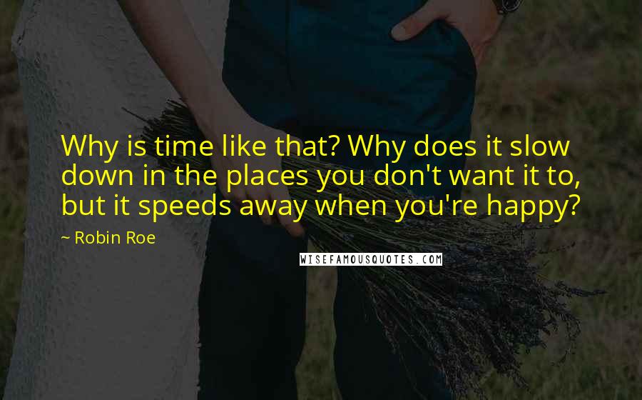 Robin Roe Quotes: Why is time like that? Why does it slow down in the places you don't want it to, but it speeds away when you're happy?